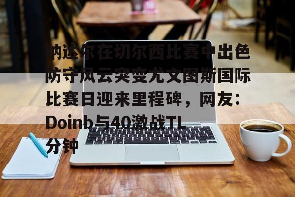 纳达尔在切尔西比赛中出色防守风云突变尤文图斯国际比赛日迎来里程碑，网友：Doinb与40激战TL分钟(faker为什么讨厌doinb)